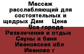 Массаж расслабляющий для состоятельных и щедрых Дам. › Цена ­ 1 100 - Все города Развлечения и отдых » Сауны и бани   . Ивановская обл.,Иваново г.